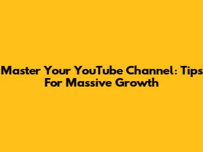 Master Your YouTube Channel: Tips For Massive Growth