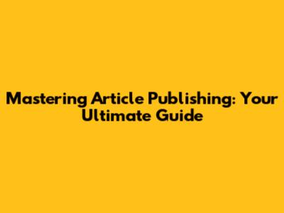 Mastering Article Publishing: Your Ultimate Guide