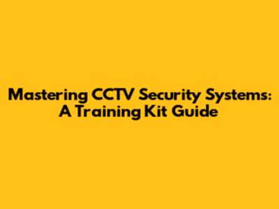 Mastering CCTV Security Systems: A Training Kit Guide