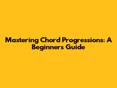 Mastering Chord Progressions: A Beginner's Guide