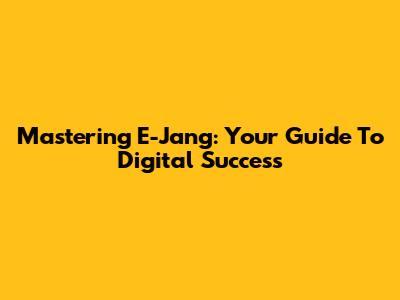 Mastering E-Jang: Your Guide To Digital Success