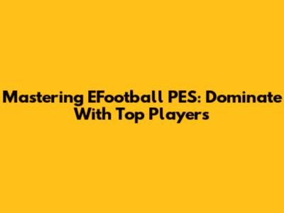 Mastering EFootball PES: Dominate With Top Players