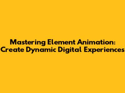 Mastering Element Animation: Create Dynamic Digital Experiences