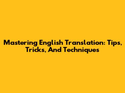 Mastering English Translation: Tips, Tricks, And Techniques