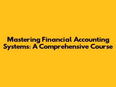 Mastering Financial Accounting Systems: A Comprehensive Course