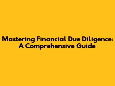 Mastering Financial Due Diligence: A Comprehensive Guide