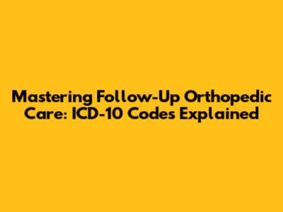 Mastering Follow-Up Orthopedic Care: ICD-10 Codes Explained