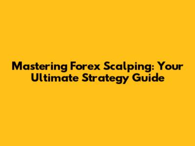 Mastering Forex Scalping: Your Ultimate Strategy Guide