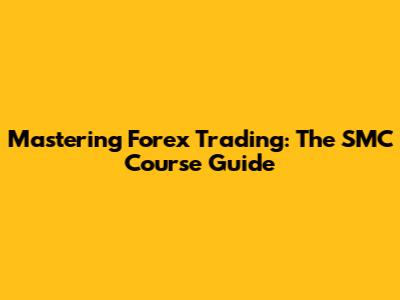 Mastering Forex Trading: The SMC Course Guide
