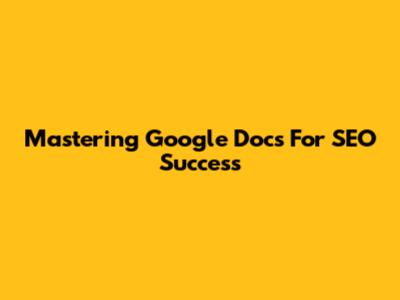 Mastering Google Docs For SEO Success