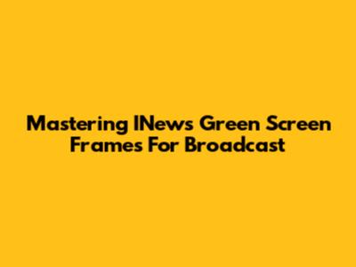 Mastering INews Green Screen Frames For Broadcast