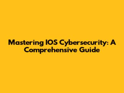 Mastering IOS Cybersecurity: A Comprehensive Guide