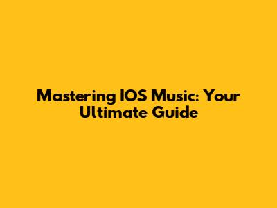 Mastering IOS Music: Your Ultimate Guide