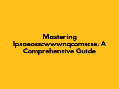 Mastering Ipsaeosscwwwnqcomscse: A Comprehensive Guide