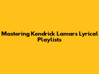 Mastering Kendrick Lamar's Lyrical Playlists