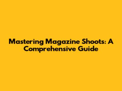 Mastering Magazine Shoots: A Comprehensive Guide
