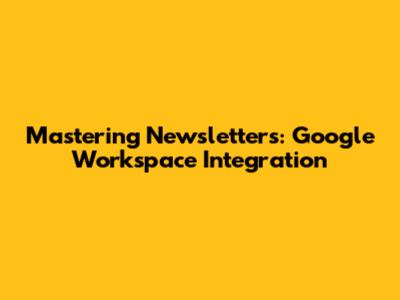 Mastering Newsletters: Google Workspace Integration