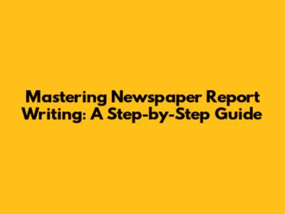 Mastering Newspaper Report Writing: A Step-by-Step Guide