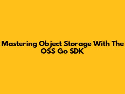 Mastering Object Storage With The OSS Go SDK