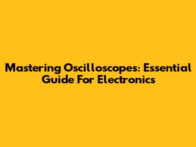 Mastering Oscilloscopes: Essential Guide For Electronics