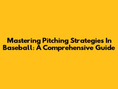 Mastering Pitching Strategies In Baseball: A Comprehensive Guide