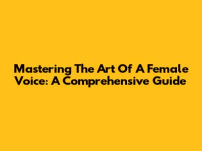 Mastering The Art Of A Female Voice: A Comprehensive Guide