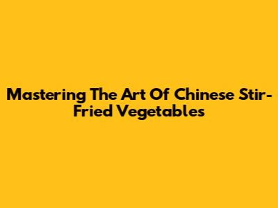 Mastering The Art Of Chinese Stir-Fried Vegetables