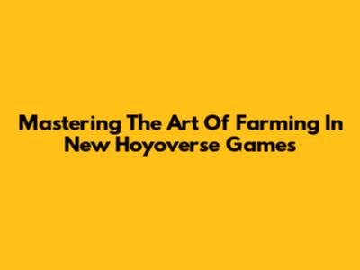 Mastering The Art Of Farming In New Hoyoverse Games