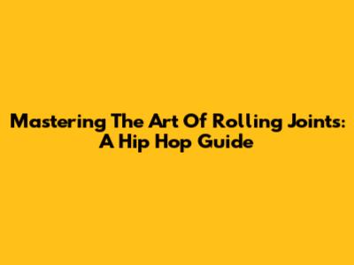 Mastering The Art Of Rolling Joints: A Hip Hop Guide