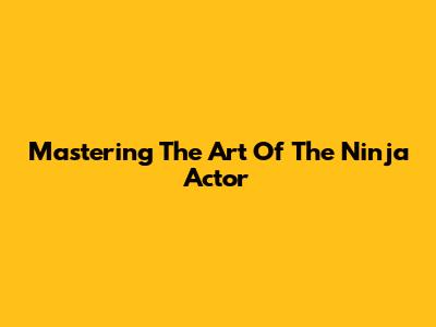 Mastering The Art Of The Ninja Actor