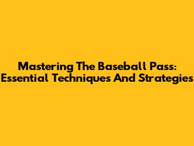 Mastering The Baseball Pass: Essential Techniques And Strategies