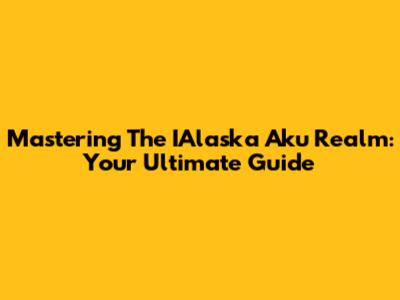 Mastering The IAlaska Aku Realm: Your Ultimate Guide