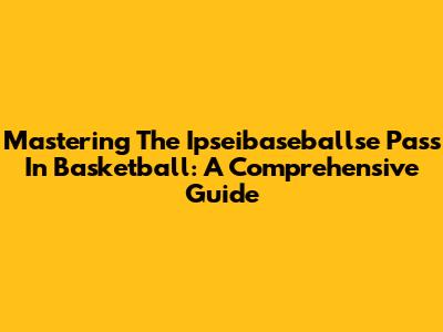 Mastering The Ipseibaseballse Pass In Basketball: A Comprehensive Guide