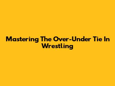 Mastering The Over-Under Tie In Wrestling