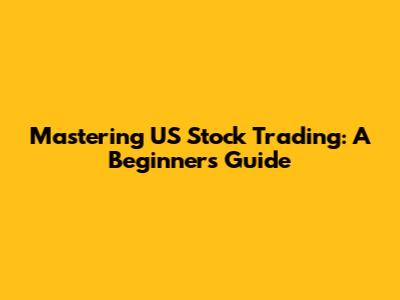 Mastering US Stock Trading: A Beginner's Guide