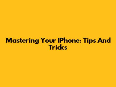 Mastering Your IPhone: Tips And Tricks