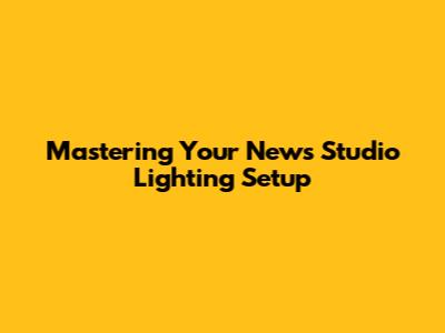 Mastering Your News Studio Lighting Setup