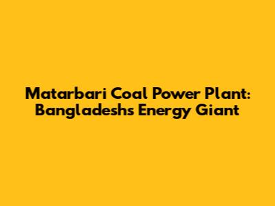 Matarbari Coal Power Plant: Bangladesh's Energy Giant