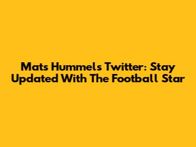 Mats Hummels Twitter: Stay Updated With The Football Star