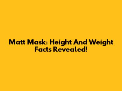 Matt Mask: Height And Weight Facts Revealed!