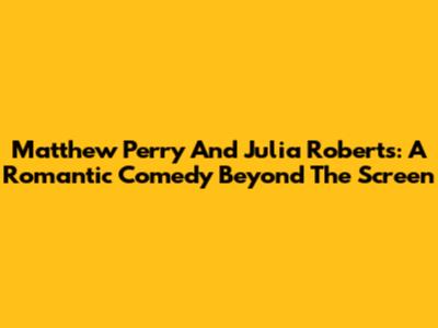 Matthew Perry And Julia Roberts: A Romantic Comedy Beyond The Screen