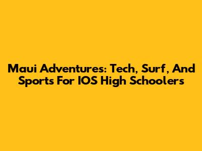 Maui Adventures: Tech, Surf, And Sports For IOS High Schoolers