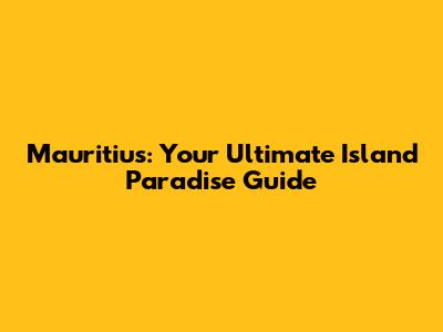 Mauritius: Your Ultimate Island Paradise Guide