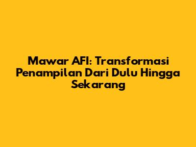 Mawar AFI: Transformasi Penampilan Dari Dulu Hingga Sekarang