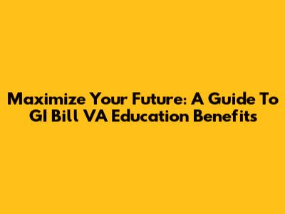 Maximize Your Future: A Guide To GI Bill VA Education Benefits