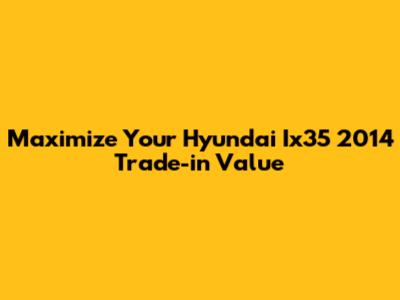 Maximize Your Hyundai Ix35 2014 Trade-in Value