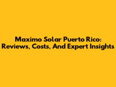 Maximo Solar Puerto Rico: Reviews, Costs, And Expert Insights