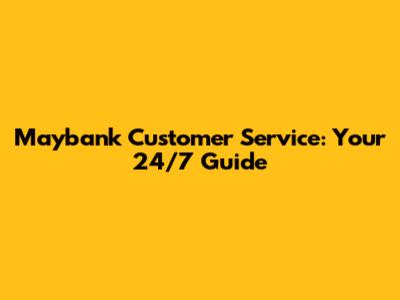 Maybank Customer Service: Your 24/7 Guide