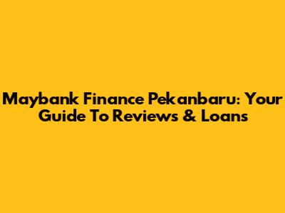 Maybank Finance Pekanbaru: Your Guide To Reviews & Loans