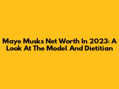 Maye Musk's Net Worth In 2023: A Look At The Model And Dietitian